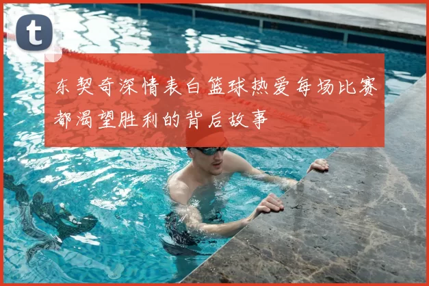 东契奇深情表白篮球热爱每场比赛都渴望胜利的背后故事