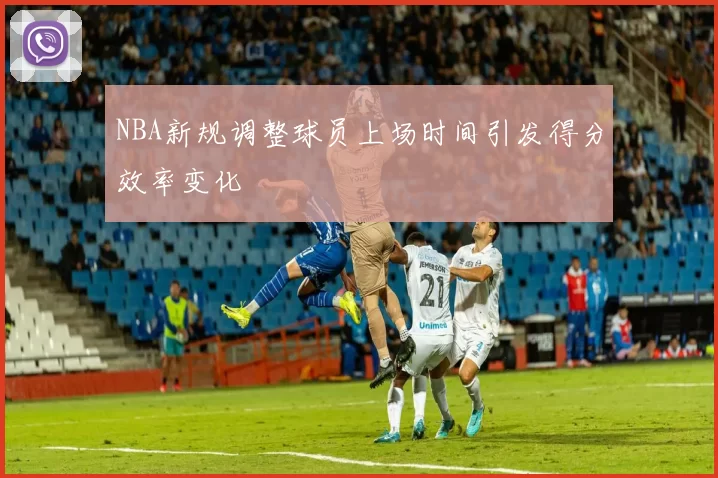 NBA新规调整球员上场时间引发得分效率变化
