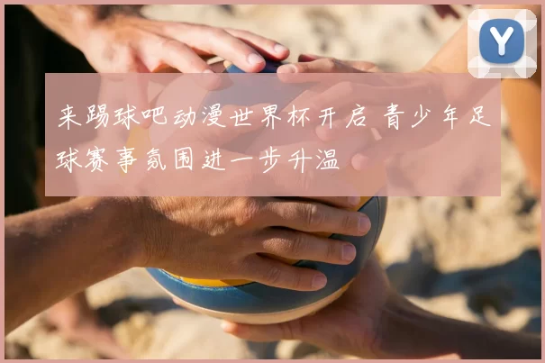 来踢球吧动漫世界杯开启 青少年足球赛事氛围进一步升温