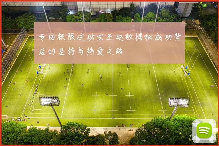 专访极限运动女王赵敏揭秘成功背后的坚持与热爱之路