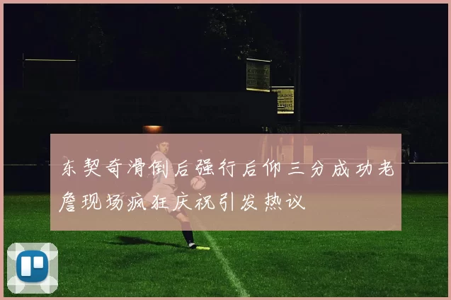 东契奇滑倒后强行后仰三分成功老詹现场疯狂庆祝引发热议