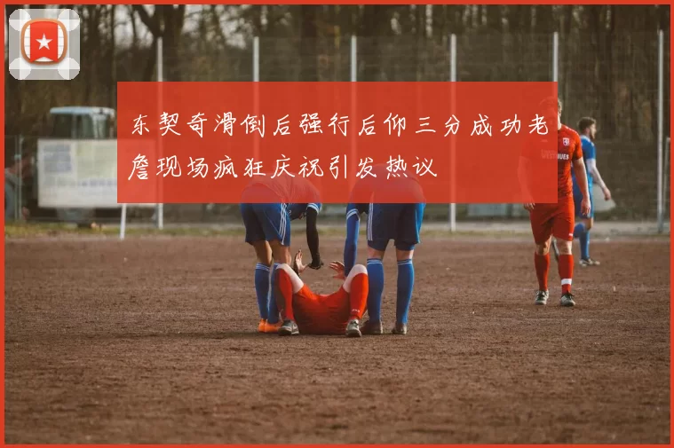 东契奇滑倒后强行后仰三分成功老詹现场疯狂庆祝引发热议