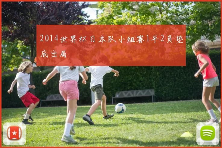 2014世界杯日本队小组赛1平2负垫底出局