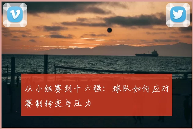 从小组赛到十六强:球队如何应对赛制转变与压力