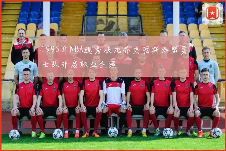 1995年NBA选秀状元乔史密斯加盟勇士队开启职业生涯