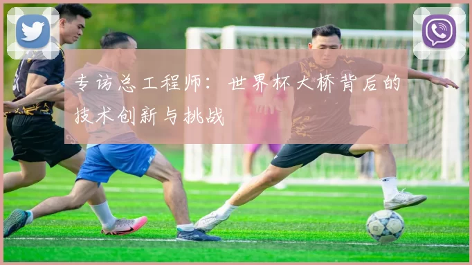 专访总工程师:世界杯大桥背后的技术创新与挑战