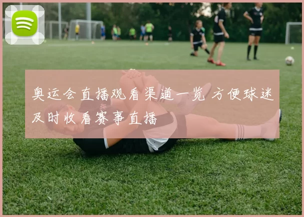 奥运会直播观看渠道一览 方便球迷及时收看赛事直播