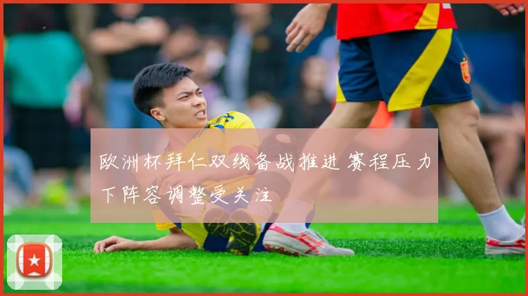 欧洲杯拜仁双线备战推进 赛程压力下阵容调整受关注