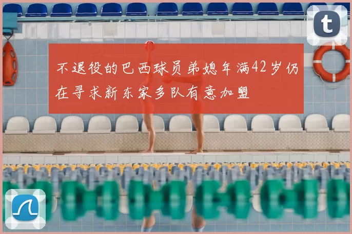不退役的巴西球员弟媳年满42岁仍在寻求新东家多队有意加盟