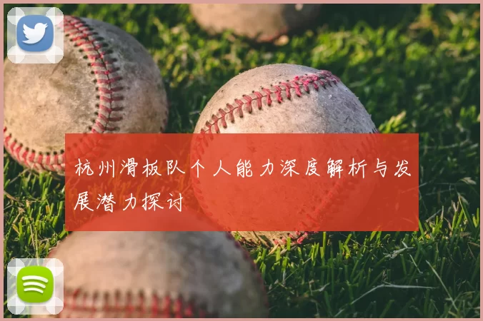 杭州滑板队个人能力深度解析与发展潜力探讨