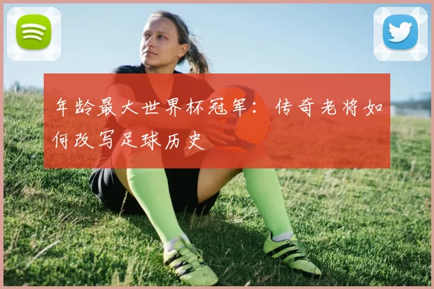 年龄最大世界杯冠军:传奇老将如何改写足球历史