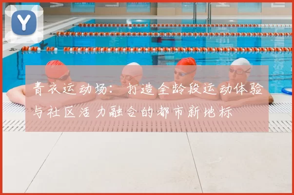 青衣运动场：打造全龄段运动体验与社区活力融合的都市新地标