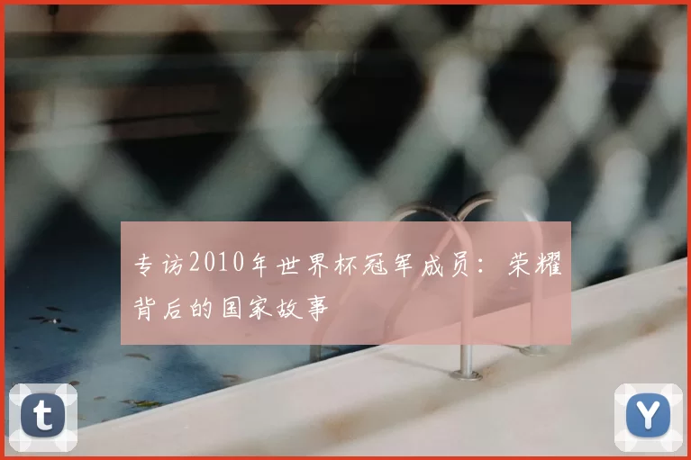 专访2010年世界杯冠军成员：荣耀背后的国家故事