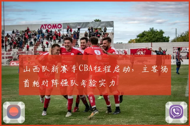山西队新赛季CBA征程启动,主客场首轮对阵强队考验实力