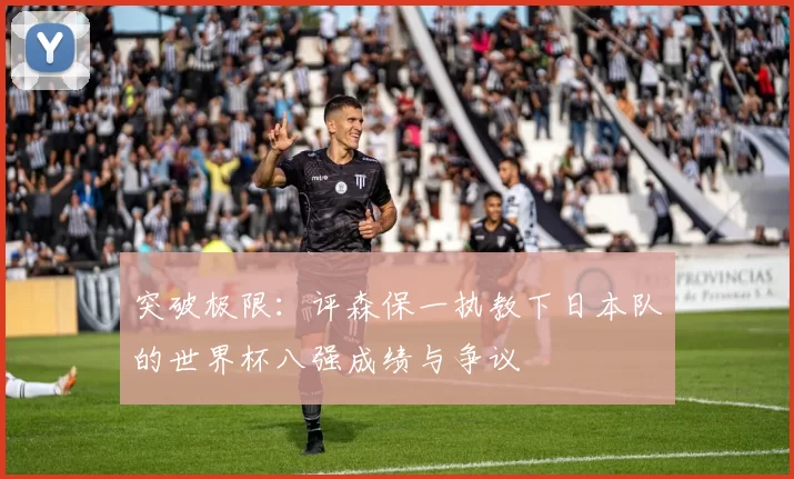 突破极限:评森保一执教下日本队的世界杯八强成绩与争议
