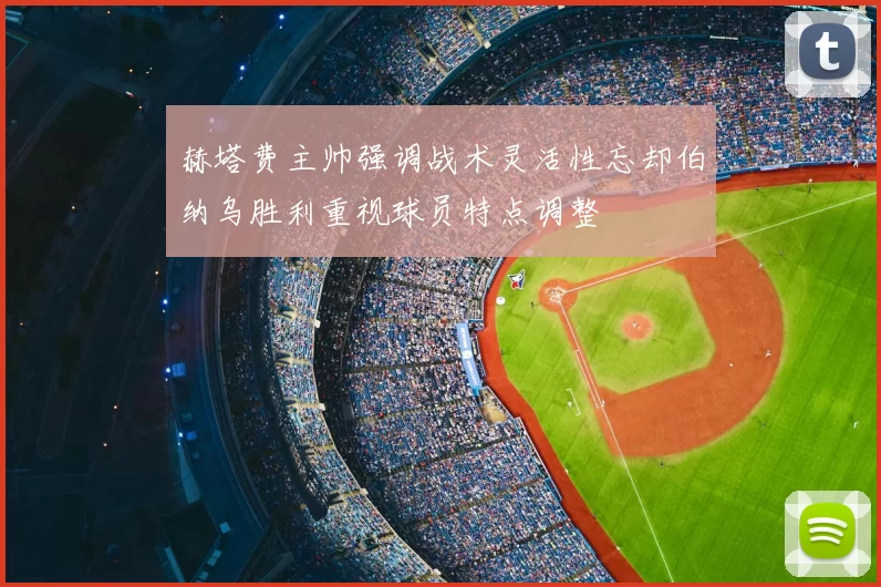 赫塔费主帅强调战术灵活性忘却伯纳乌胜利重视球员特点调整