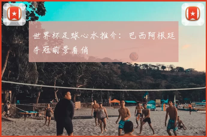 世界杯足球心水推介:巴西阿根廷夺冠前景看俏