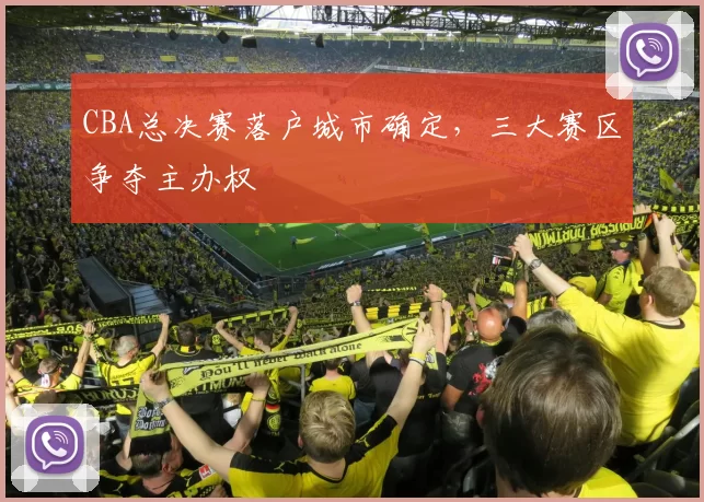 CBA总决赛落户城市确定,三大赛区争夺主办权