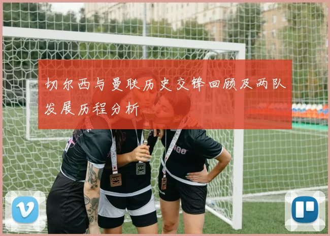 切尔西与曼联历史交锋回顾及两队发展历程分析