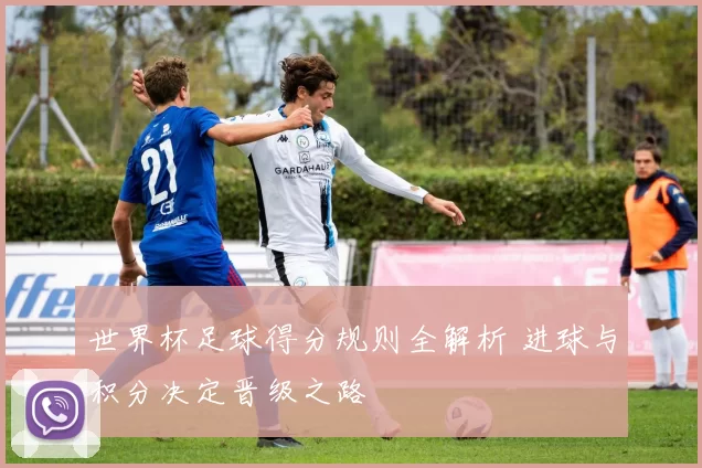 世界杯足球得分规则全解析 进球与积分决定晋级之路