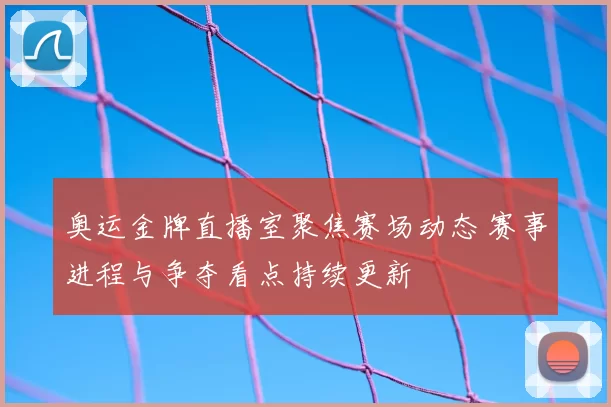 奥运金牌直播室聚焦赛场动态 赛事进程与争夺看点持续更新