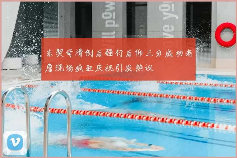 东契奇滑倒后强行后仰三分成功老詹现场疯狂庆祝引发热议