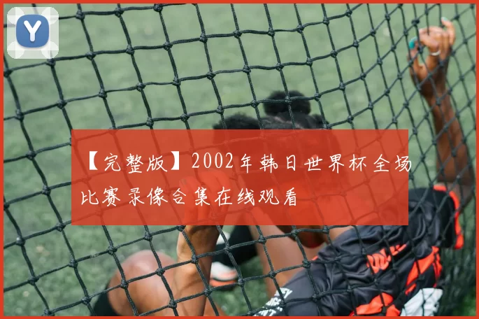 【完整版】2002年韩日世界杯全场比赛录像合集在线观看