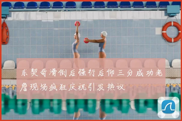 东契奇滑倒后强行后仰三分成功老詹现场疯狂庆祝引发热议
