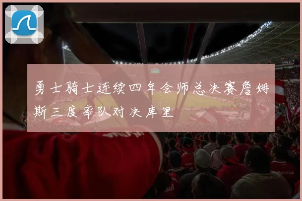 勇士骑士连续四年会师总决赛詹姆斯三度率队对决库里