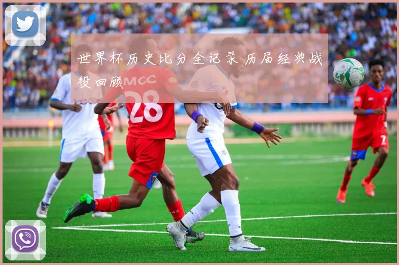 世界杯历史比分全记录 历届经典战役回顾