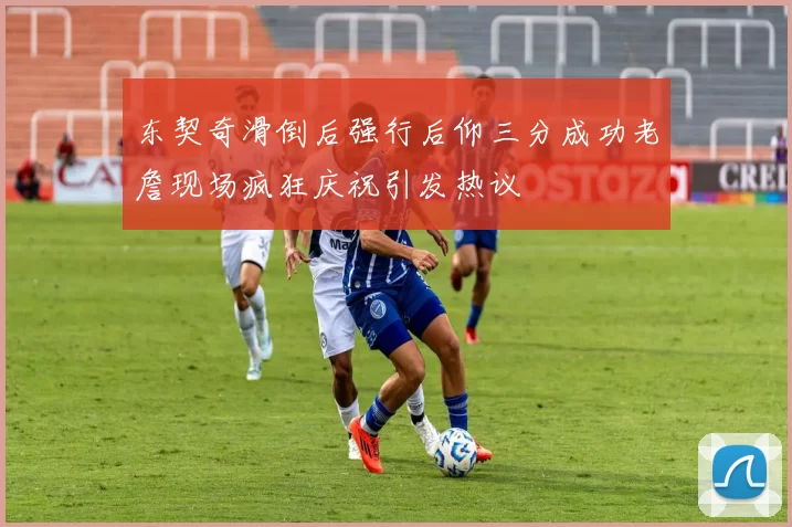 东契奇滑倒后强行后仰三分成功老詹现场疯狂庆祝引发热议