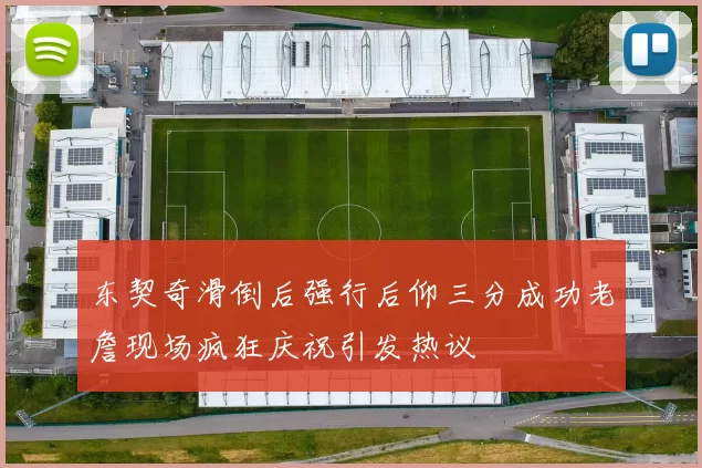 东契奇滑倒后强行后仰三分成功老詹现场疯狂庆祝引发热议