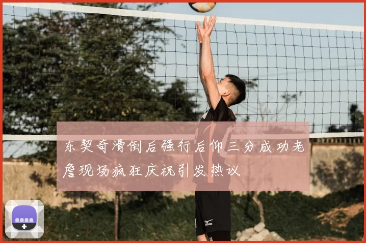 东契奇滑倒后强行后仰三分成功老詹现场疯狂庆祝引发热议