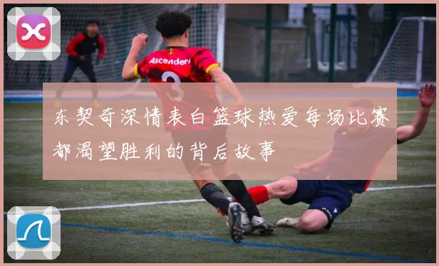 东契奇深情表白篮球热爱每场比赛都渴望胜利的背后故事
