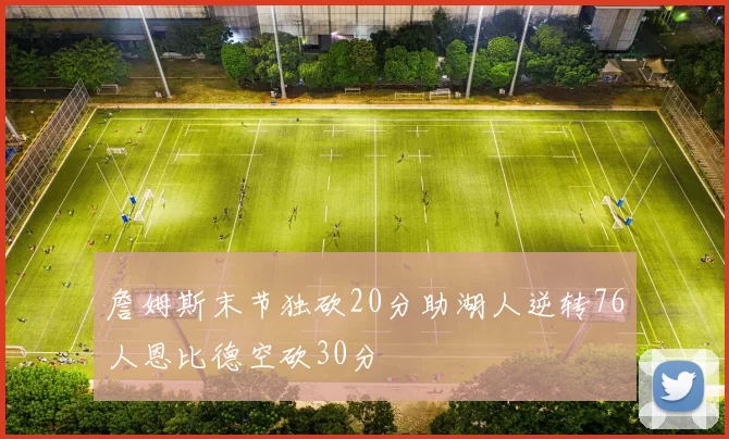 詹姆斯末节独砍20分助湖人逆转76人恩比德空砍30分