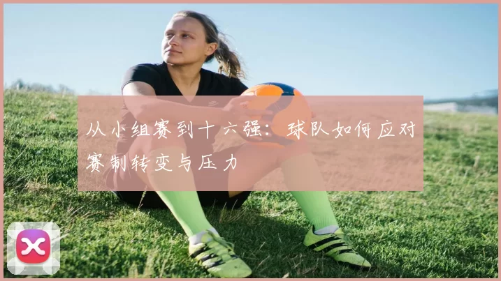 从小组赛到十六强：球队如何应对赛制转变与压力