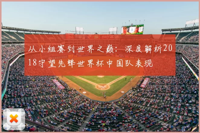 从小组赛到世界之巅:深度解析2018守望先锋世界杯中国队表现