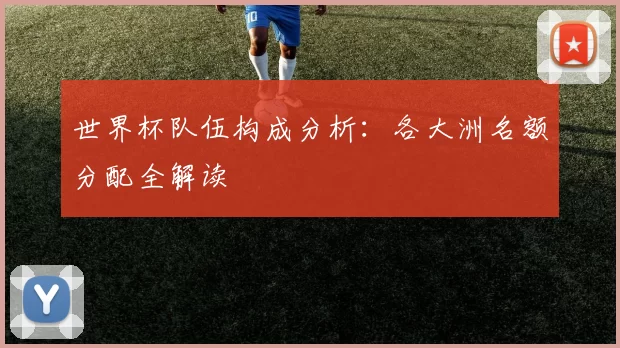 世界杯队伍构成分析:各大洲名额分配全解读
