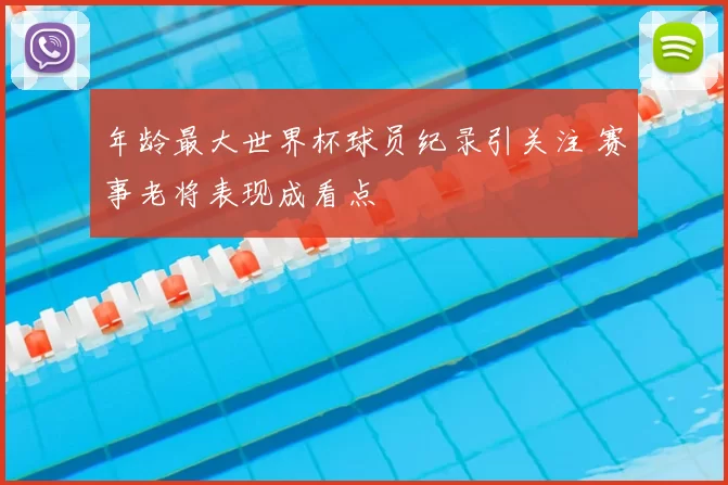年龄最大世界杯球员纪录引关注 赛事老将表现成看点