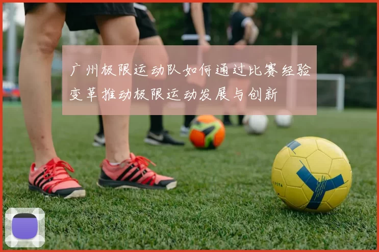 广州极限运动队如何通过比赛经验变革推动极限运动发展与创新