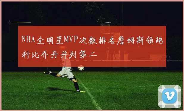 NBA全明星MVP次数排名詹姆斯领跑科比乔丹并列第二