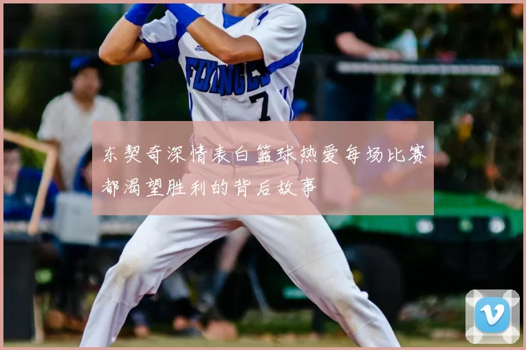东契奇深情表白篮球热爱每场比赛都渴望胜利的背后故事