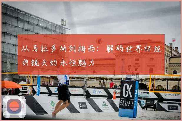 从马拉多纳到梅西:解码世界杯经典镜头的永恒魅力