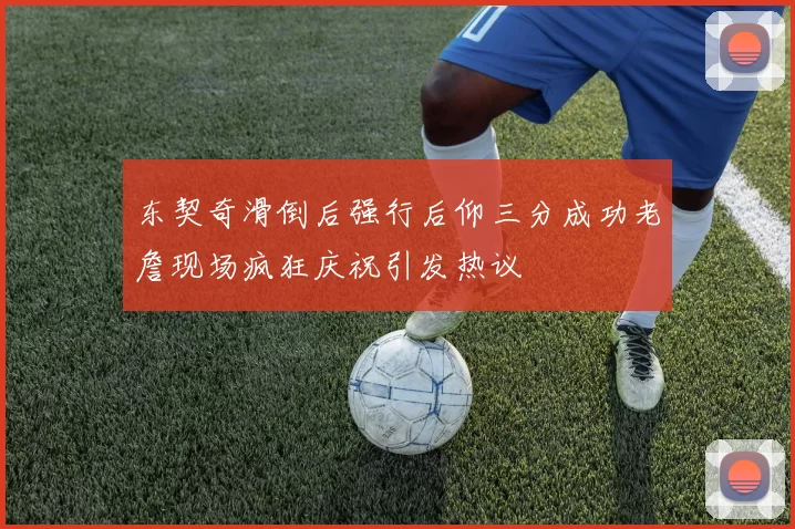 东契奇滑倒后强行后仰三分成功老詹现场疯狂庆祝引发热议
